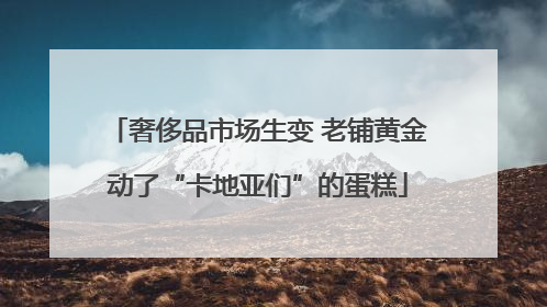 奢侈品市场生变 老铺黄金动了“卡地亚们”的蛋糕