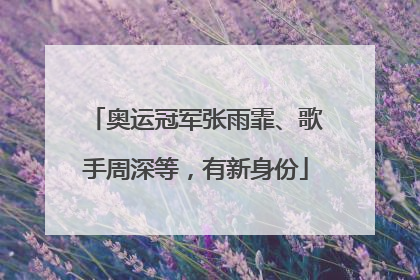 奥运冠军张雨霏、歌手周深等，有新身份