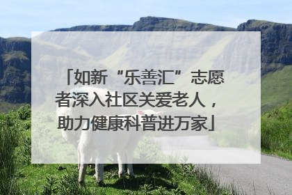 如新“乐善汇”志愿者深入社区关爱老人，助力健康科普进万家