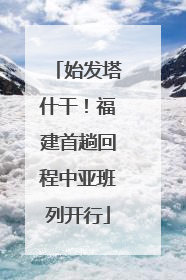 始发塔什干！福建首趟回程中亚班列开行
