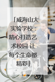 威海山大实验学校：精心打造艺术校园 让每个生命都精彩