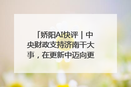娇阳AI快评｜中央财政支持济南干大事，在更新中迈向更“新”的未来