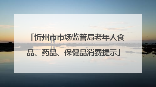 忻州市市场监管局老年人食品、药品、保健品消费提示