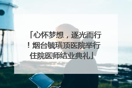 心怀梦想，逐光而行！烟台毓璜顶医院举行住院医师结业典礼