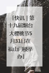 快讯｜第十九届烟台大樱桃节5月31日在福山门楼举办