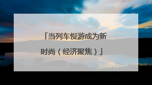 当列车慢游成为新时尚（经济聚焦）