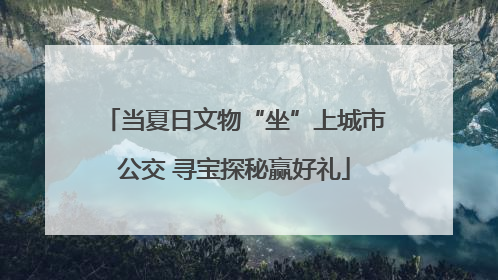 当夏日文物“坐”上城市公交 寻宝探秘赢好礼