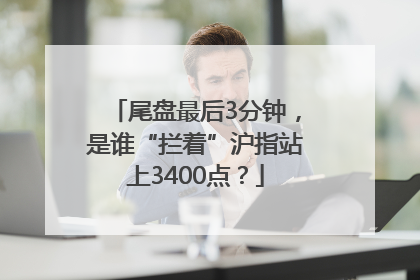 尾盘最后3分钟，是谁“拦着”沪指站上3400点？