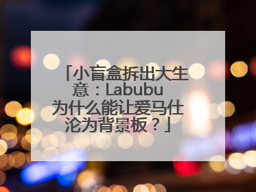 小盲盒拆出大生意：Labubu为什么能让爱马仕沦为背景板？