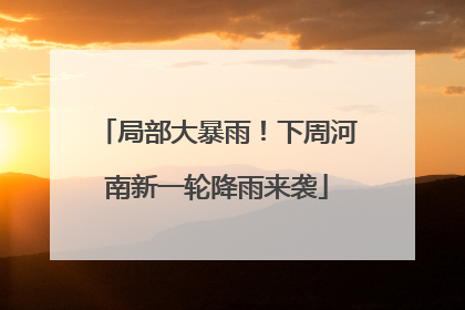 局部大暴雨！下周河南新一轮降雨来袭