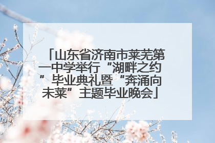 山东省济南市莱芜第一中学举行“湖畔之约”毕业典礼暨“奔涌向未莱”主题毕业晚会