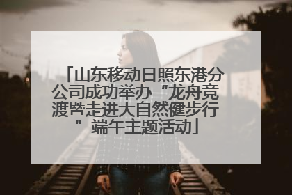 山东移动日照东港分公司成功举办“龙舟竞渡暨走进大自然健步行”端午主题活动