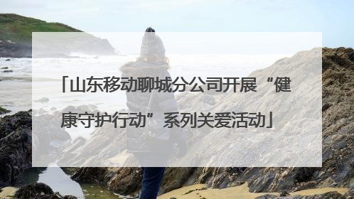 山东移动聊城分公司开展“健康守护行动”系列关爱活动