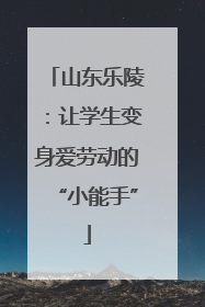 山东乐陵：让学生变身爱劳动的“小能手”