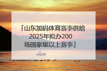 山东加码体育赛事供给 2025年拟办200场国家级以上赛事