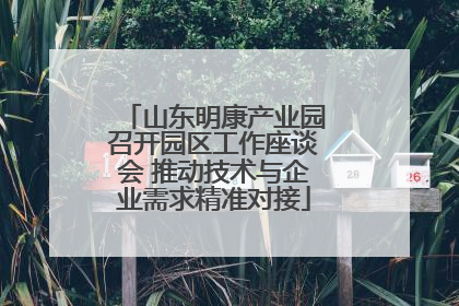 山东明康产业园召开园区工作座谈会 推动技术与企业需求精准对接
