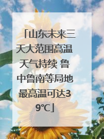 山东未来三天大范围高温天气持续 鲁中鲁南等局地最高温可达39℃