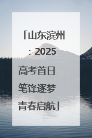 山东滨州：2025高考首日 笔锋逐梦 青春启航