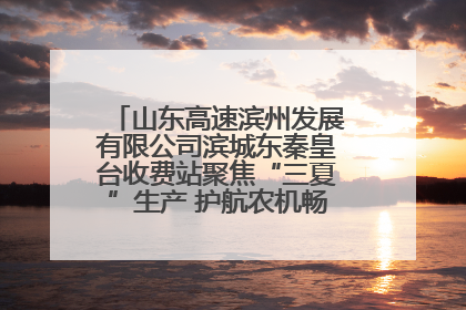 山东高速滨州发展有限公司滨城东秦皇台收费站聚焦“三夏”生产 护航农机畅行“丰收路”