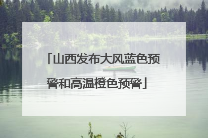 山西发布大风蓝色预警和高温橙色预警