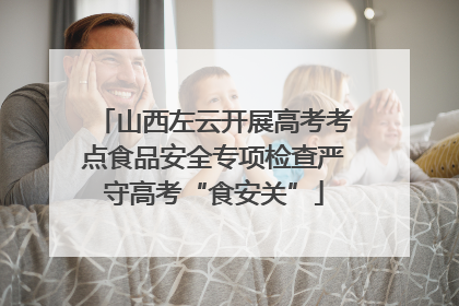山西左云开展高考考点食品安全专项检查严守高考“食安关”