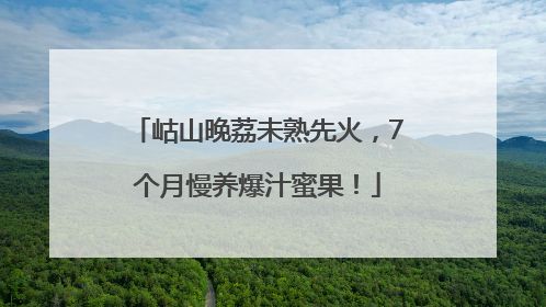 岵山晚荔未熟先火，7个月慢养爆汁蜜果！