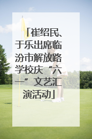 崔绍民、于乐出席临汾市解放路学校庆“六一”文艺汇演活动
