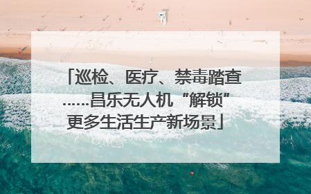 巡检、医疗、禁毒踏查……昌乐无人机“解锁”更多生活生产新场景