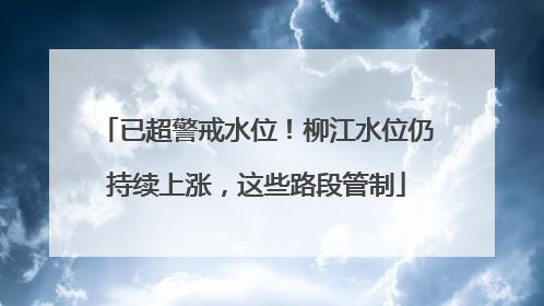 已超警戒水位！柳江水位仍持续上涨，这些路段管制