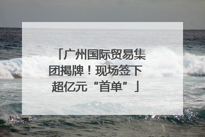 广州国际贸易集团揭牌！现场签下超亿元“首单”