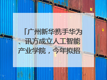 广州新华携手华为、讯方成立人工智能产业学院，今年拟招生150人