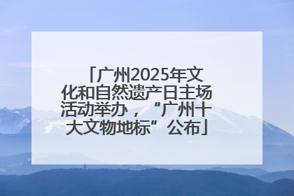 广州2025年文化和自然遗产日主场活动举办，“广州十大文物地标”公布