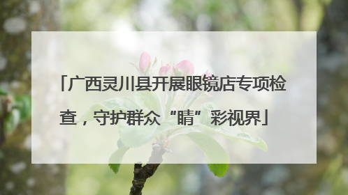 广西灵川县开展眼镜店专项检查，守护群众“睛”彩视界
