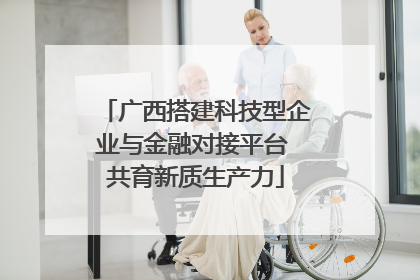 广西搭建科技型企业与金融对接平台 共育新质生产力