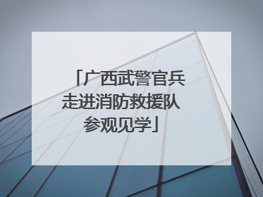 广西武警官兵走进消防救援队参观见学