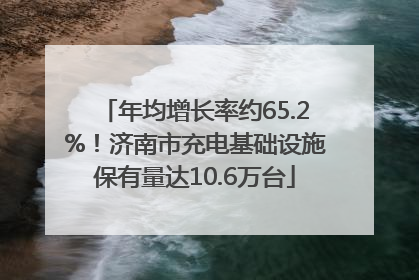 年均增长率约65.2%！济南市充电基础设施保有量达10.6万台