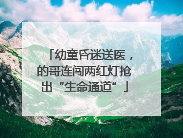幼童昏迷送医，的哥连闯两红灯抢出“生命通道”