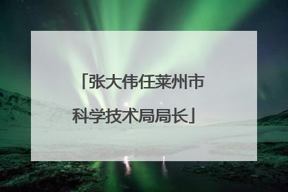 张大伟任莱州市科学技术局局长