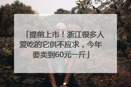 提前上市！浙江很多人爱吃的它供不应求，今年要卖到60元一斤