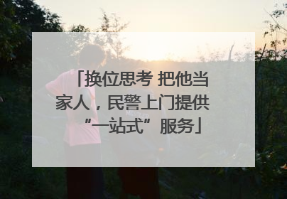 换位思考 把他当家人，民警上门提供“一站式”服务