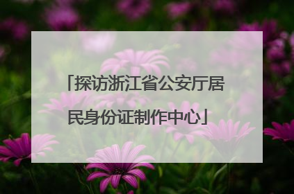 探访浙江省公安厅居民身份证制作中心