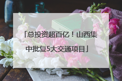 总投资超百亿！山西集中批复5大交通项目
