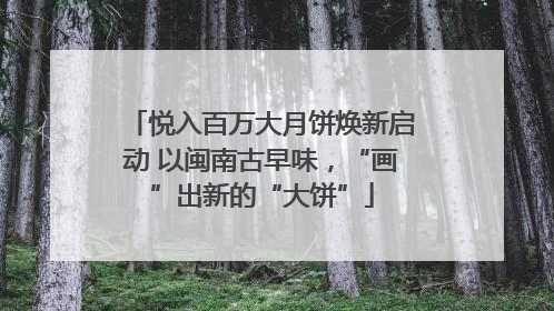 悦入百万大月饼焕新启动 以闽南古早味，“画”出新的“大饼”