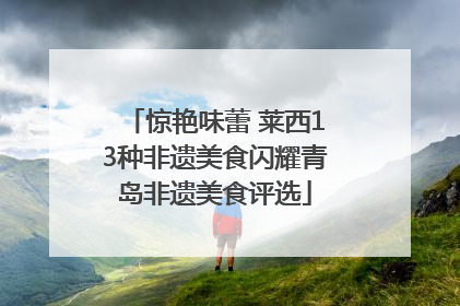 惊艳味蕾 莱西13种非遗美食闪耀青岛非遗美食评选
