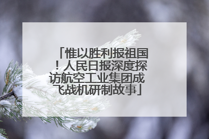 惟以胜利报祖国！人民日报深度探访航空工业集团成飞战机研制故事