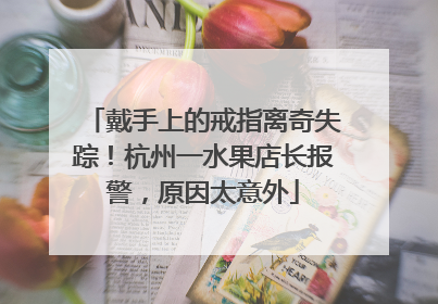 戴手上的戒指离奇失踪！杭州一水果店长报警，原因太意外