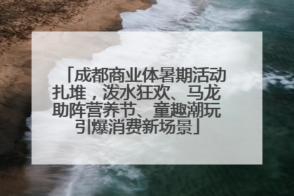 成都商业体暑期活动扎堆，泼水狂欢、马龙助阵营养节、童趣潮玩引爆消费新场景
