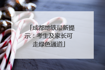 成都地铁最新提示：考生及家长可走绿色通道