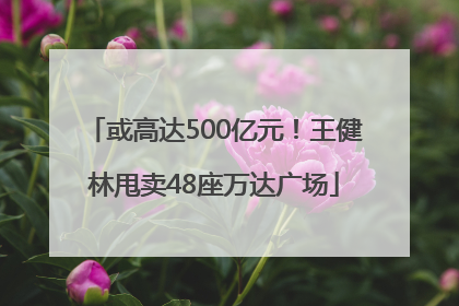 或高达500亿元！王健林甩卖48座万达广场