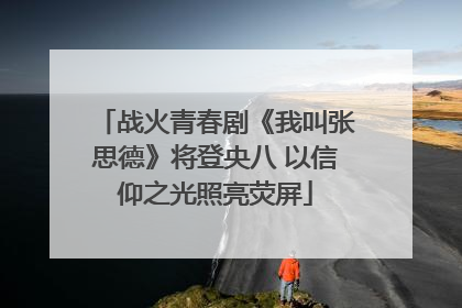 战火青春剧《我叫张思德》将登央八 以信仰之光照亮荧屏